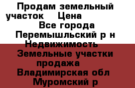 Продам земельный участок. › Цена ­ 1 500 000 - Все города, Перемышльский р-н Недвижимость » Земельные участки продажа   . Владимирская обл.,Муромский р-н